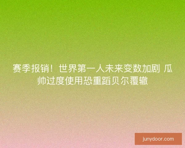 赛季报销！世界第一人未来变数加剧 瓜帅过度使用恐重蹈贝尔覆辙