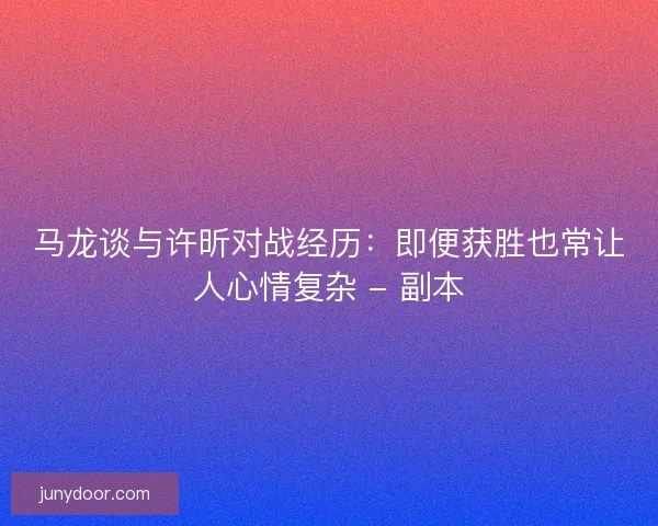 马龙谈与许昕对战经历：即便获胜也常让人心情复杂 - 副本