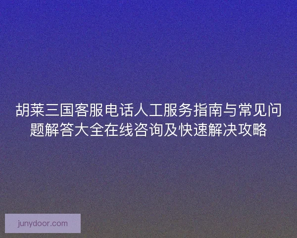 胡莱三国客服电话人工服务指南与常见问题解答大全在线咨询及快速解决攻略