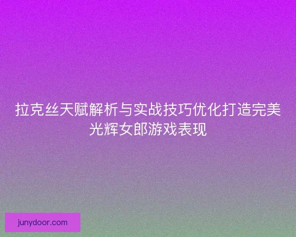 拉克丝天赋解析与实战技巧优化打造完美光辉女郎游戏表现