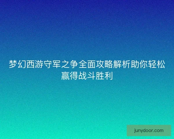 梦幻西游守军之争全面攻略解析助你轻松赢得战斗胜利