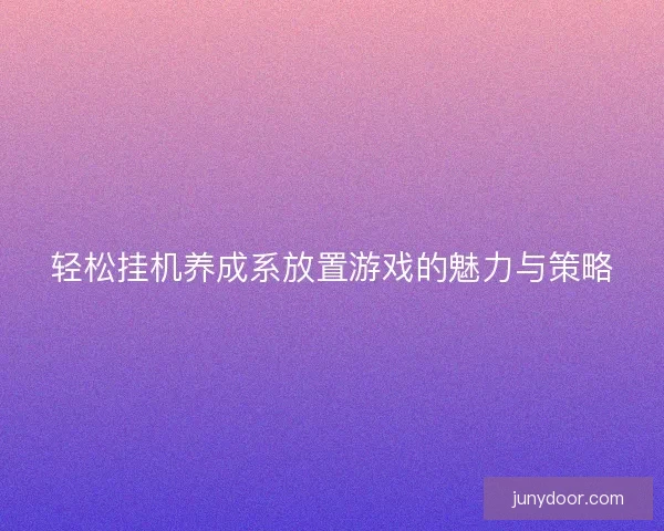 轻松挂机养成系放置游戏的魅力与策略
