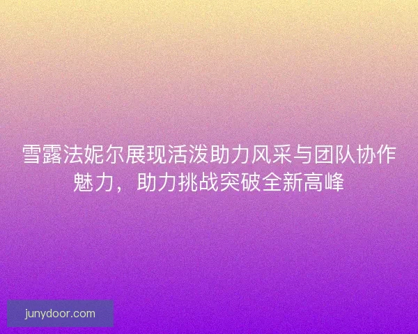 雪露法妮尔展现活泼助力风采与团队协作魅力，助力挑战突破全新高峰