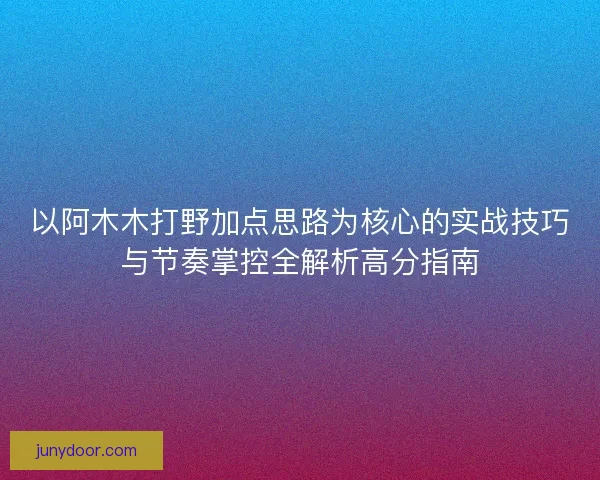 以阿木木打野加点思路为核心的实战技巧与节奏掌控全解析高分指南 以阿木木打野加点思路为核心的实战技巧与节奏掌控全解析高分指南