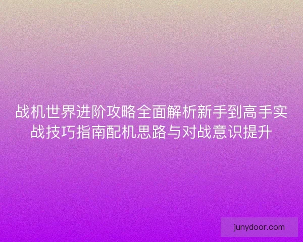 战机世界进阶攻略全面解析新手到高手实战技巧指南配机思路与对战意识提升
