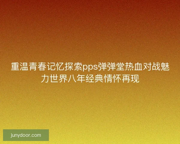 重温青春记忆探索pps弹弹堂热血对战魅力世界八年经典情怀再现 重温青春记忆探索pps弹弹堂热血对战魅力世界八年经典情怀再现