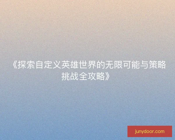 《探索自定义英雄世界的无限可能与策略挑战全攻略》