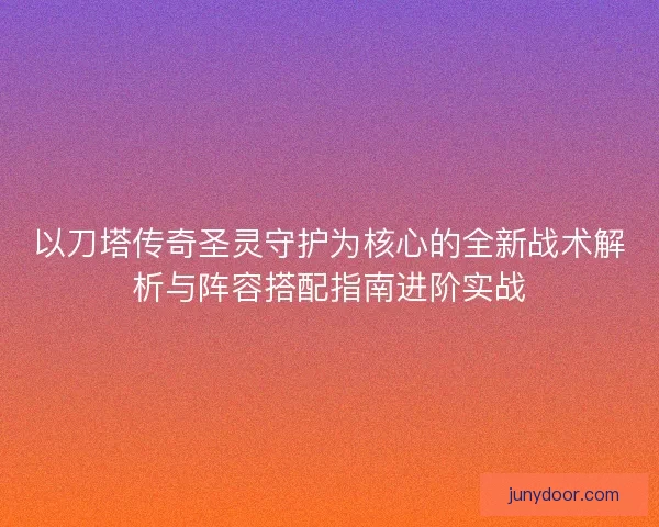 以刀塔传奇圣灵守护为核心的全新战术解析与阵容搭配指南进阶实战 以刀塔传奇圣灵守护为核心的全新战术解析与阵容搭配指南进阶实战