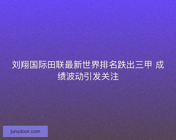 刘翔国际田联最新世界排名跌出三甲 成绩波动引发关注