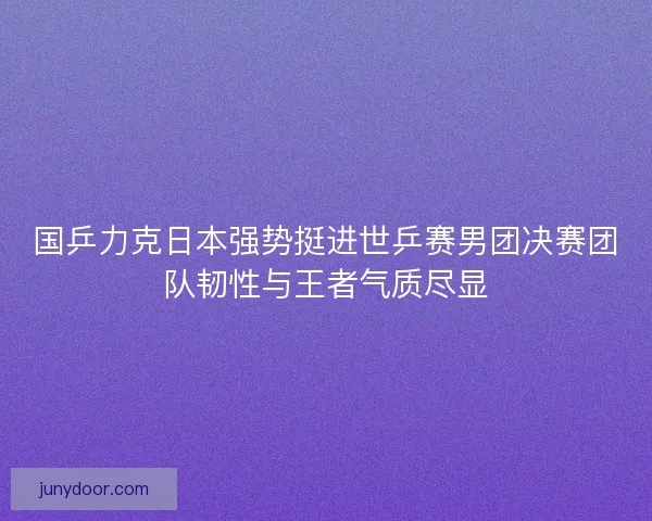 国乒力克日本强势挺进世乒赛男团决赛团队韧性与王者气质尽显 国乒力克日本强势挺进世乒赛男团决赛团队韧性与王者气质尽显
