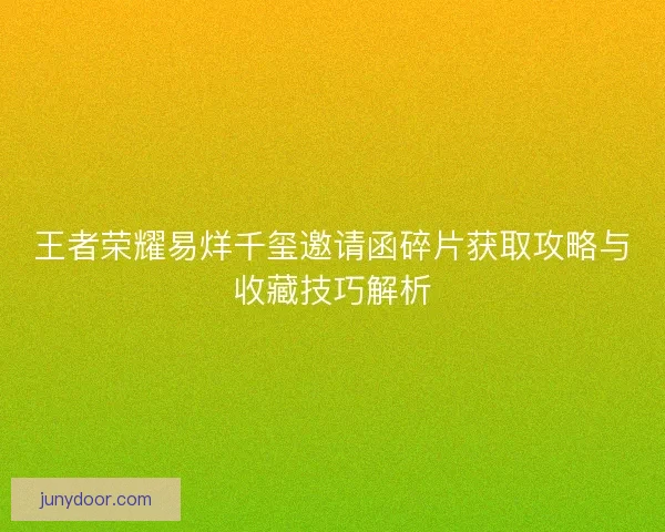 王者荣耀易烊千玺邀请函碎片获取攻略与收藏技巧解析 王者荣耀易烊千玺邀请函碎片获取攻略与收藏技巧解析