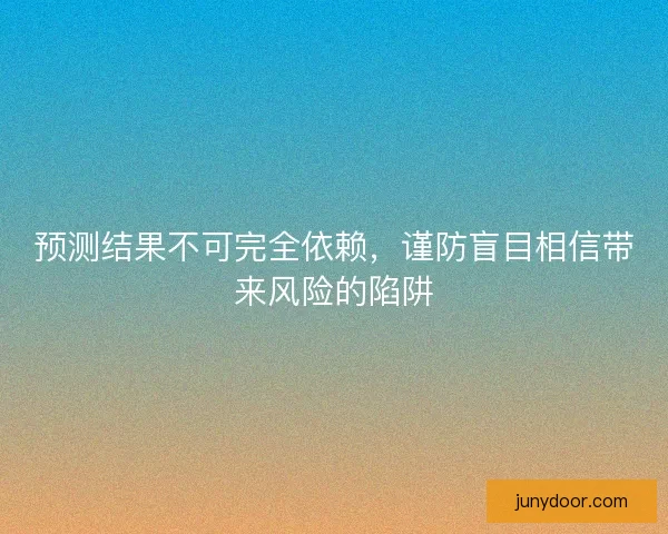 预测结果不可完全依赖,谨防盲目相信带来风险的陷阱 预测结果不可完全依赖,谨防盲目相信带来风险的陷阱