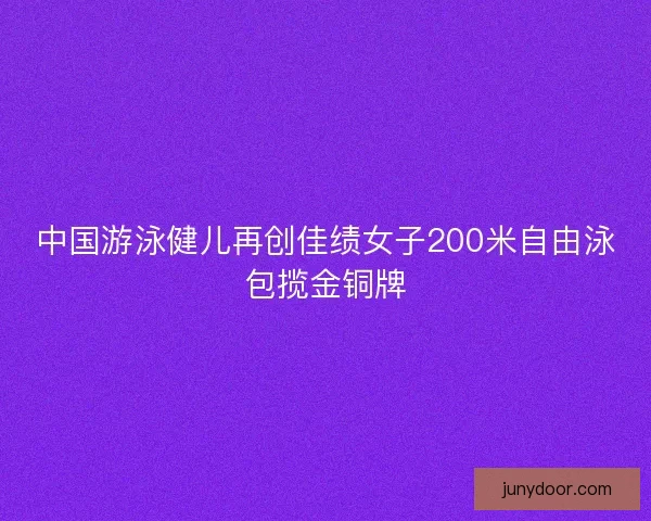 中国游泳健儿再创佳绩女子200米自由泳包揽金铜牌