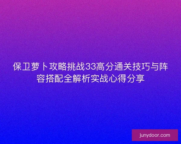 保卫萝卜攻略挑战33高分通关技巧与阵容搭配全解析实战心得分享