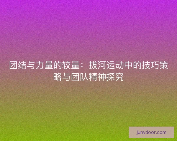团结与力量的较量：拔河运动中的技巧策略与团队精神探究