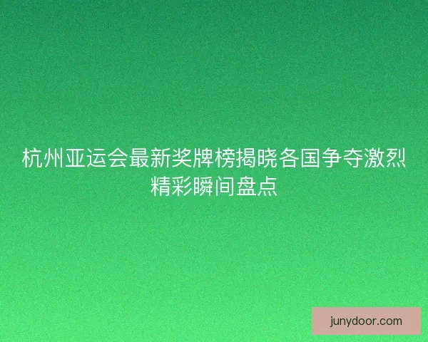 杭州亚运会最新奖牌榜揭晓各国争夺激烈精彩瞬间盘点