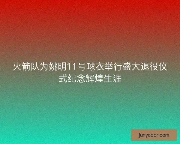 火箭队为姚明11号球衣举行盛大退役仪式纪念辉煌生涯 火箭队为姚明11号球衣举行盛大退役仪式纪念辉煌生涯