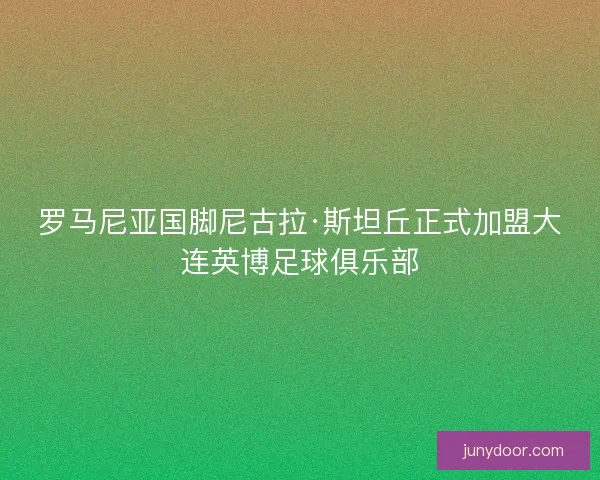 罗马尼亚国脚尼古拉·斯坦丘正式加盟大连英博足球俱乐部
