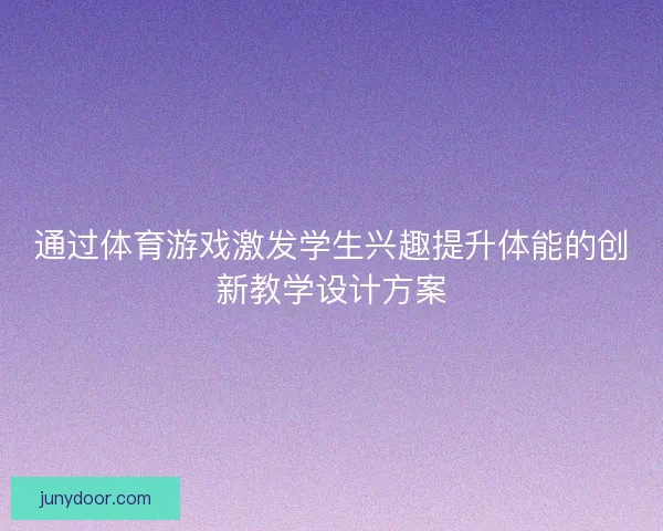 通过体育游戏激发学生兴趣提升体能的创新教学设计方案 通过体育游戏激发学生兴趣提升体能的创新教学设计方案
