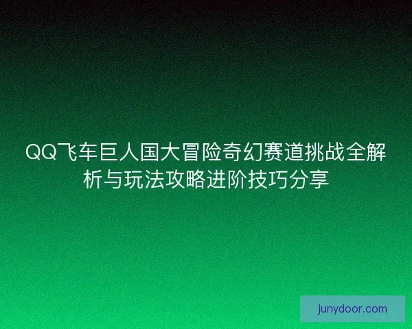 QQ飞车巨人国大冒险奇幻赛道挑战全解析与玩法攻略进阶技巧分享