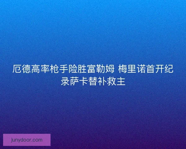 厄德高率枪手险胜富勒姆 梅里诺首开纪录萨卡替补救主