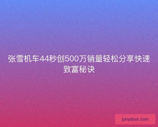 张雪机车44秒创500万销量轻松分享快速致富秘诀