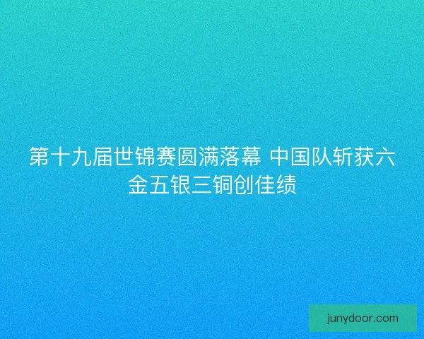 第十九届世锦赛圆满落幕 中国队斩获六金五银三铜创佳绩