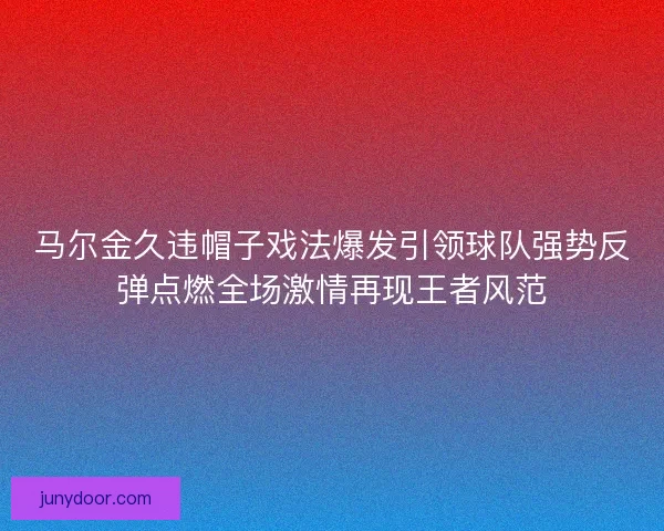 马尔金久违帽子戏法爆发引领球队强势反弹点燃全场激情再现王者风范