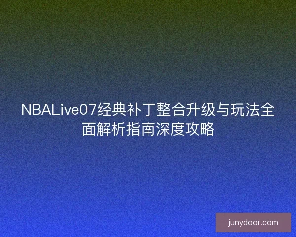 NBALive07经典补丁整合升级与玩法全面解析指南深度攻略