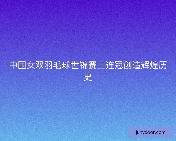 中国女双羽毛球世锦赛三连冠创造辉煌历史