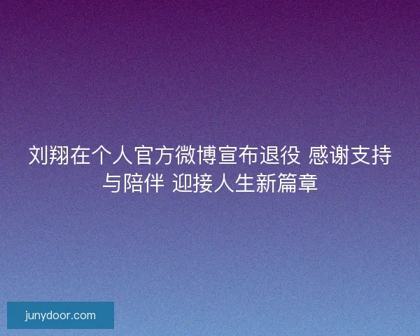刘翔在个人官方微博宣布退役 感谢支持与陪伴 迎接人生新篇章