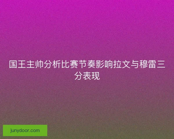 国王主帅分析比赛节奏影响拉文与穆雷三分表现