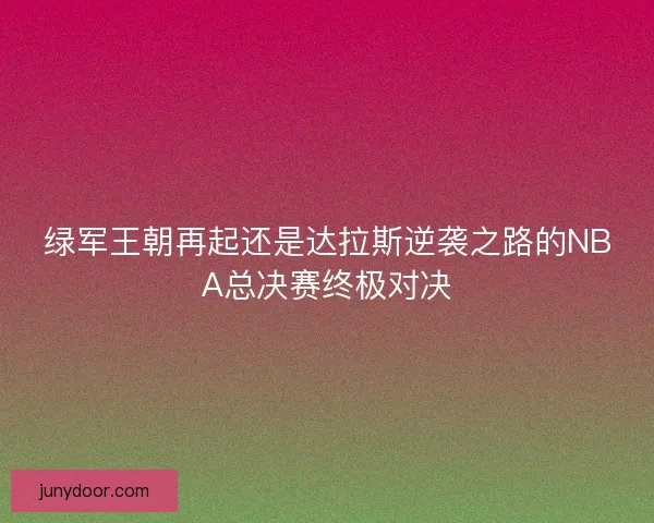 绿军王朝再起还是达拉斯逆袭之路的NBA总决赛终极对决 绿军王朝再起还是达拉斯逆袭之路的NBA总决赛终极对决