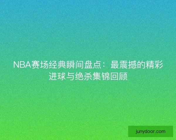 NBA赛场经典瞬间盘点：最震撼的精彩进球与绝杀集锦回顾