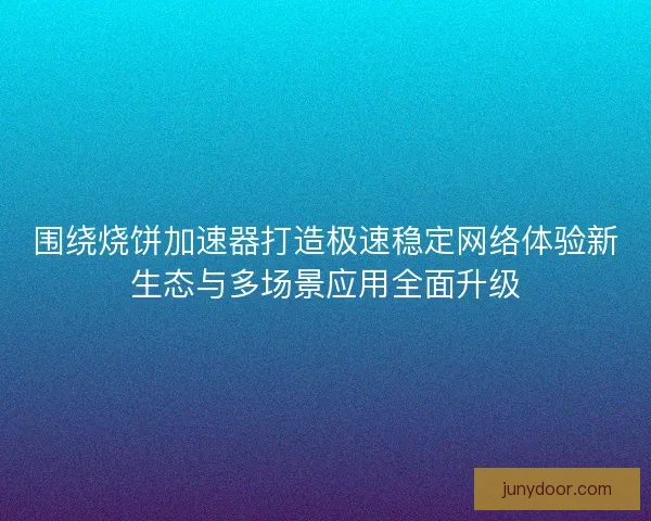 围绕烧饼加速器打造极速稳定网络体验新生态与多场景应用全面升级