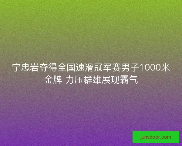 宁忠岩夺得全国速滑冠军赛男子1000米金牌 力压群雄展现霸气
