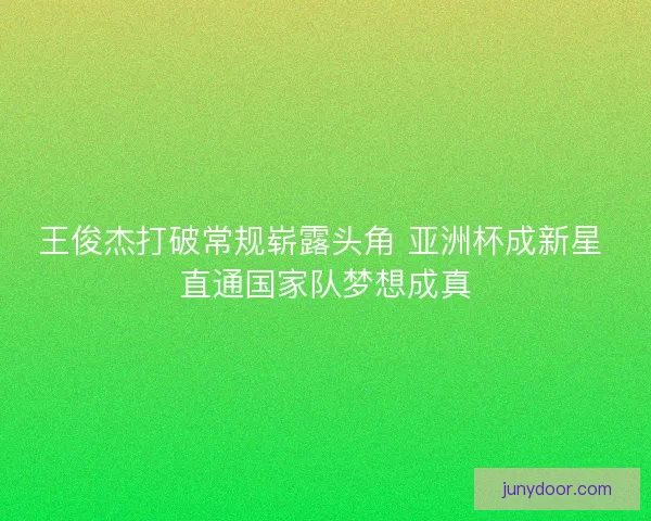 王俊杰打破常规崭露头角 亚洲杯成新星 直通国家队梦想成真