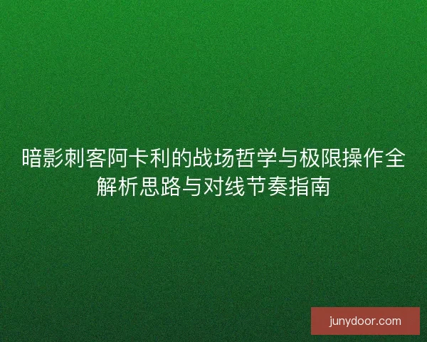 暗影刺客阿卡利的战场哲学与极限操作全解析思路与对线节奏指南 暗影刺客阿卡利的战场哲学与极限操作全解析思路与对线节奏指南
