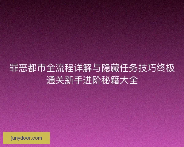 罪恶都市全流程详解与隐藏任务技巧终极通关新手进阶秘籍大全