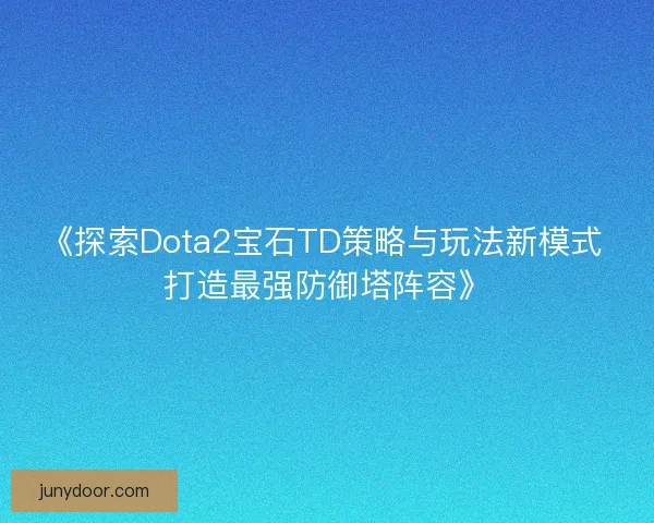 《探索Dota2宝石TD策略与玩法新模式 打造最强防御塔阵容》