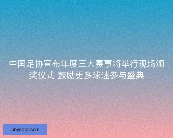 中国足协宣布年度三大赛事将举行现场颁奖仪式 鼓励更多球迷参与盛典