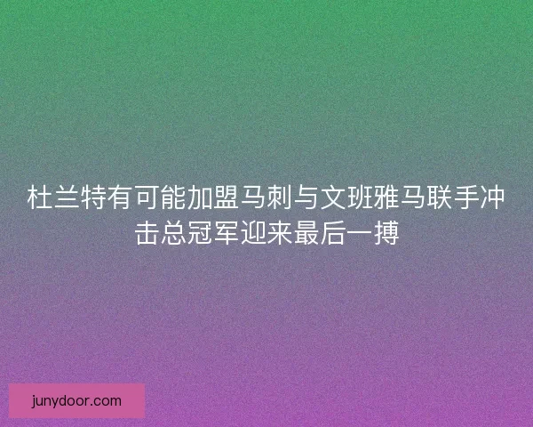 杜兰特有可能加盟马刺与文班雅马联手冲击总冠军迎来最后一搏