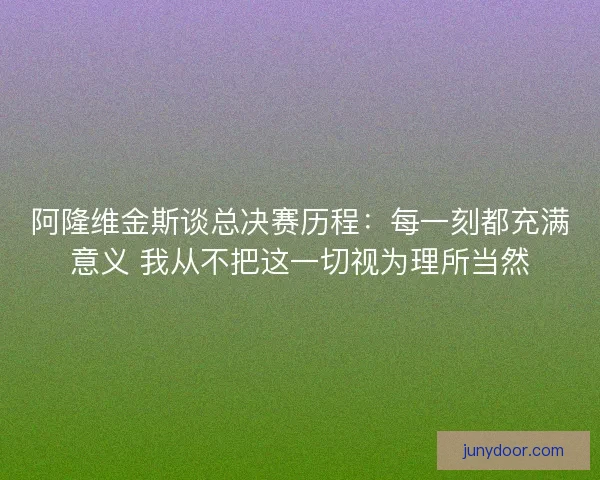 阿隆维金斯谈总决赛历程：每一刻都充满意义 我从不把这一切视为理所当然