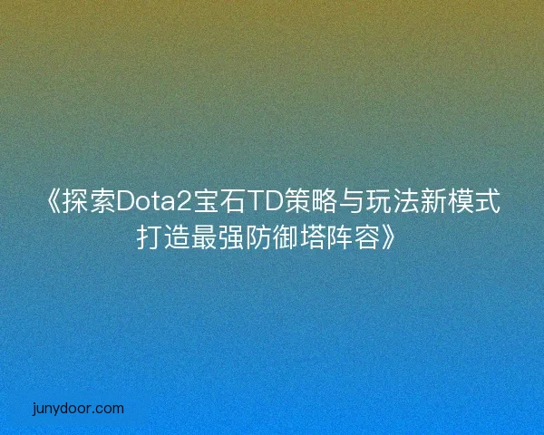 《探索Dota2宝石TD策略与玩法新模式 打造最强防御塔阵容》 《探索Dota2宝石TD策略与玩法新模式 打造最强防御塔阵容》