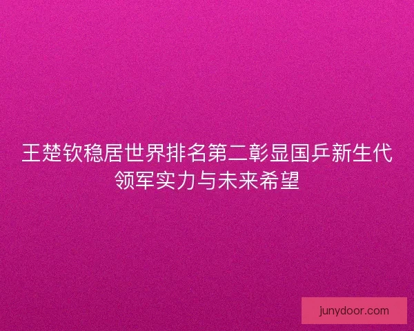 王楚钦稳居世界排名第二彰显国乒新生代领军实力与未来希望