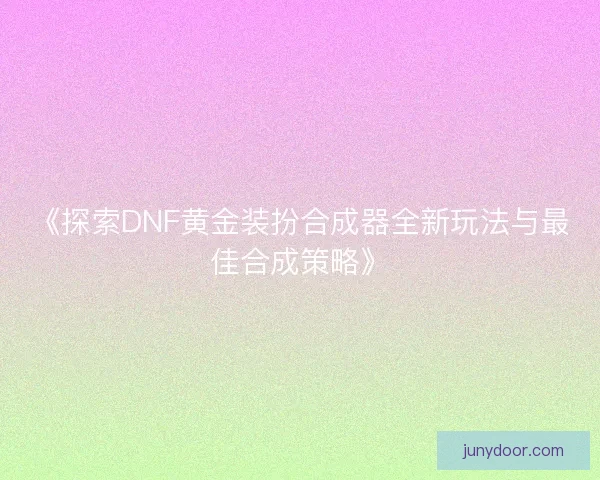 《探索DNF黄金装扮合成器全新玩法与最佳合成策略》
