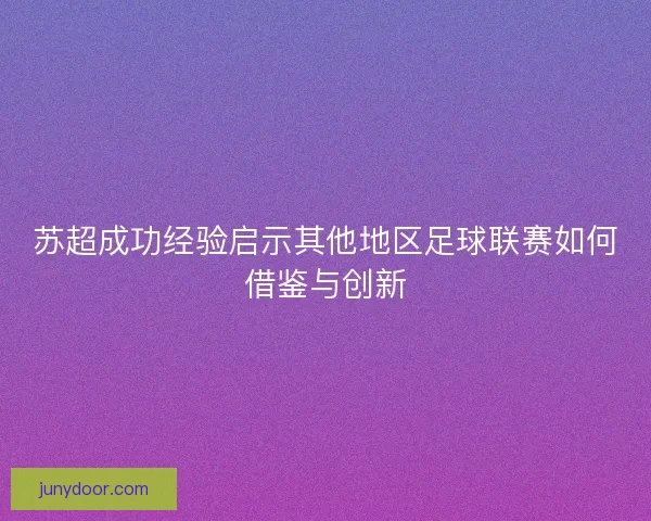 苏超成功经验启示其他地区足球联赛如何借鉴与创新