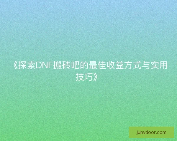 《探索DNF搬砖吧的最佳收益方式与实用技巧》